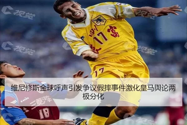维尼修斯金球呼声引发争议假摔事件激化皇马舆论两极分化